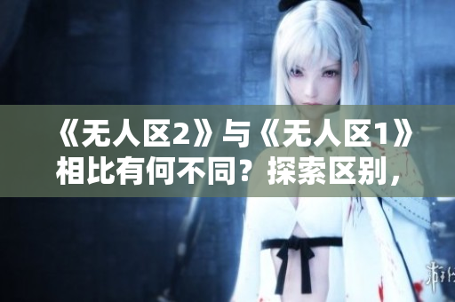 《无人区2》与《无人区1》相比有何不同？探索区别，揭示变化
