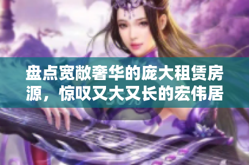 盘点宽敞奢华的庞大租赁房源，惊叹又大又长的宏伟居所