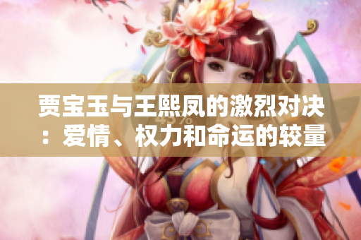 贾宝玉与王熙凤的激烈对决：爱情、权力和命运的较量