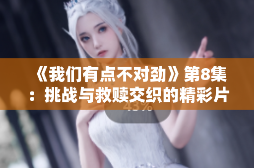 《我们有点不对劲》第8集：挑战与救赎交织的精彩片段揭秘