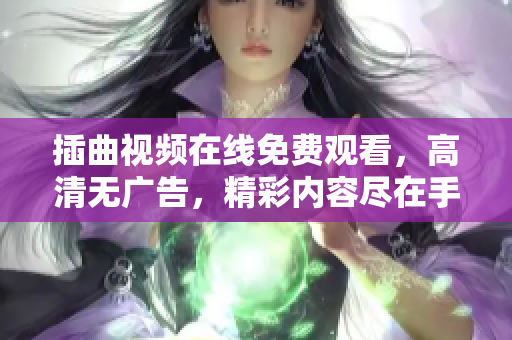 插曲视频在线免费观看，高清无广告，精彩内容尽在手指触及间