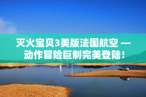 灭火宝贝3美版法国航空 — 动作冒险巨制完美登陆！