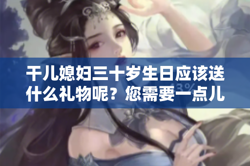 干儿媳妇三十岁生日应该送什么礼物呢？您需要一点儿灵感？