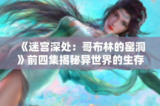 《迷宫深处：哥布林的窑洞》前四集揭秘异世界的生存之道