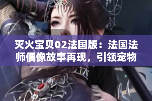 灭火宝贝02法国版：法国法师偶像故事再现，引领宠物训练新风潮