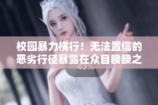 校园暴力横行！无法置信的恶劣行径暴露在众目睽睽之下