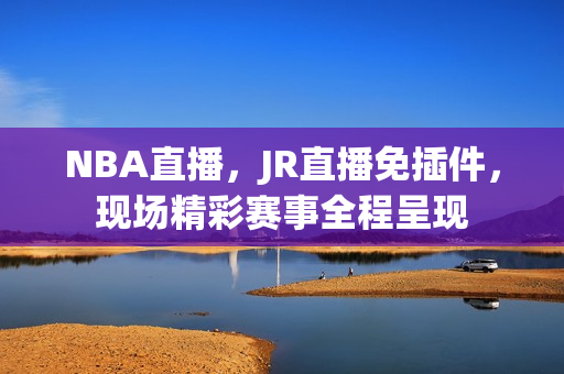 NBA直播，JR直播免插件，现场精彩赛事全程呈现