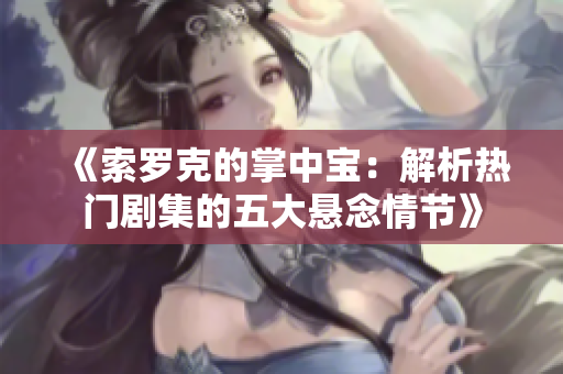 《索罗克的掌中宝：解析热门剧集的五大悬念情节》