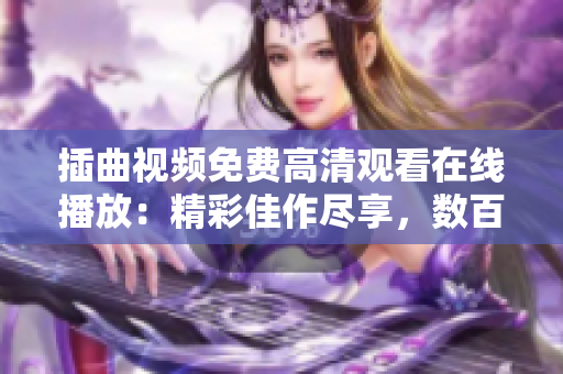 插曲视频免费高清观看在线播放：精彩佳作尽享，数百部影视作品免费观赏