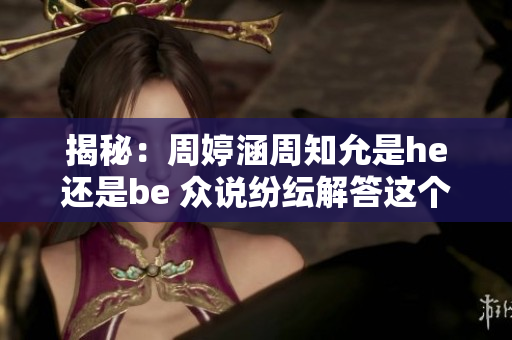 揭秘：周婷涵周知允是he还是be 众说纷纭解答这个谜团！