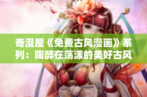 奇漫屋《免费古风漫画》系列：陶醉在荡漾的美好古风中