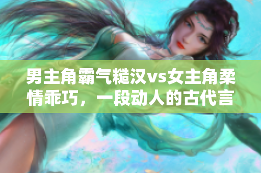 男主角霸气糙汉vs女主角柔情乖巧，一段动人的古代言情 经典重制