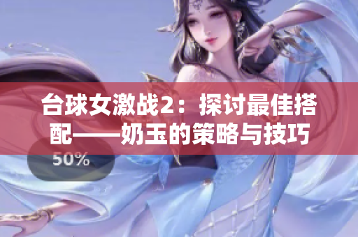 台球女激战2：探讨最佳搭配——奶玉的策略与技巧