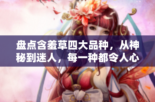 盘点含羞草四大品种，从神秘到迷人，每一种都令人心驰神往