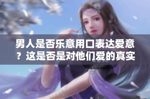 男人是否乐意用口表达爱意？这是否是对他们爱的真实表现？