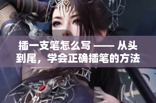 插一支笔怎么写 —— 从头到尾，学会正确插笔的方法