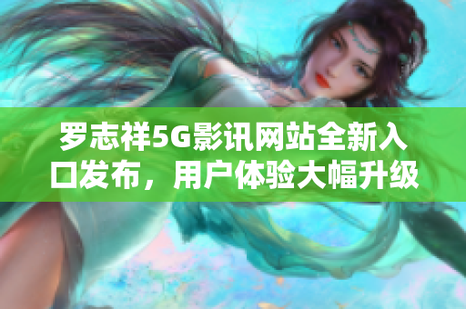 罗志祥5G影讯网站全新入口发布，用户体验大幅升级
