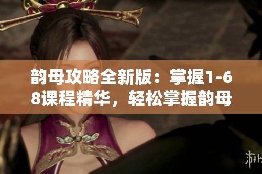 韵母攻略全新版：掌握1-68课程精华，轻松掌握韵母发音技巧