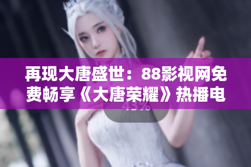再现大唐盛世：88影视网免费畅享《大唐荣耀》热播电视剧