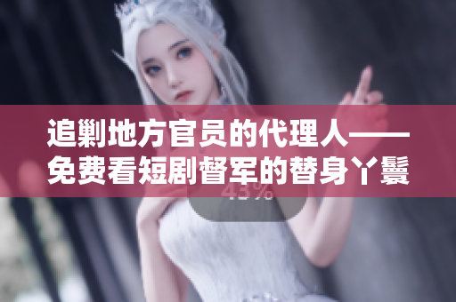 追剿地方官员的代理人——免费看短剧督军的替身丫鬟