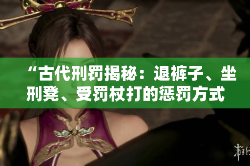 “古代刑罚揭秘：退裤子、坐刑凳、受罚杖打的惩罚方式”