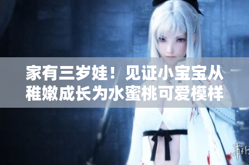 家有三岁娃！见证小宝宝从稚嫩成长为水蜜桃可爱模样