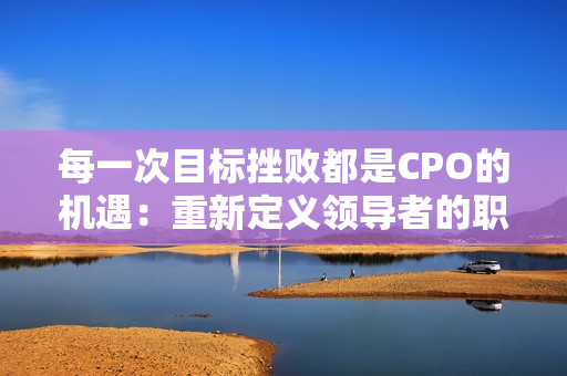 每一次目标挫败都是CPO的机遇：重新定义领导者的职责