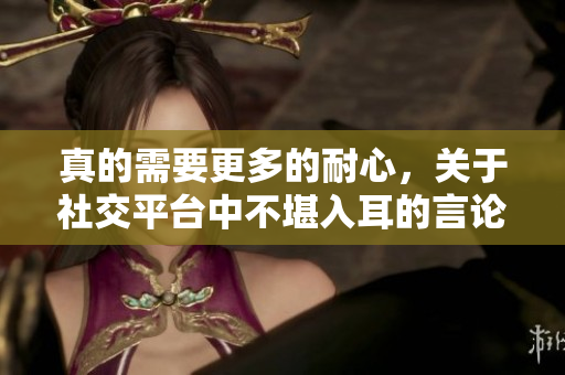 真的需要更多的耐心，关于社交平台中不堪入耳的言论如何应对？