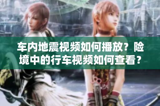 车内地震视频如何播放？险境中的行车视频如何查看？
