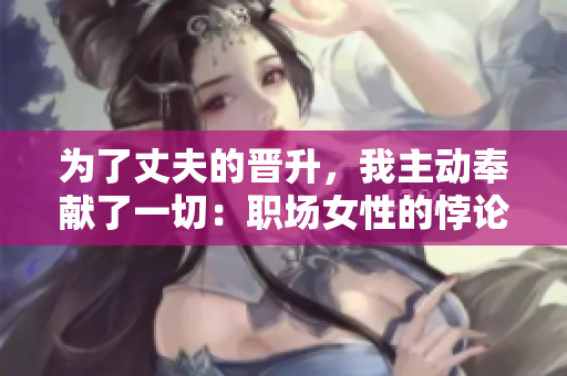 为了丈夫的晋升，我主动奉献了一切：职场女性的悖论与策略