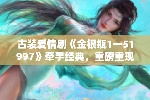 古装爱情剧《金银瓶1一51997》牵手经典，重磅重现！