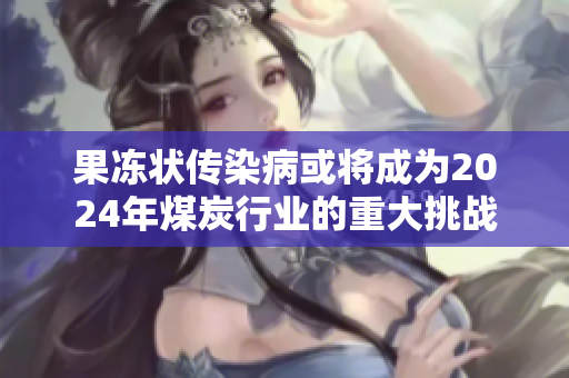 果冻状传染病或将成为2024年煤炭行业的重大挑战