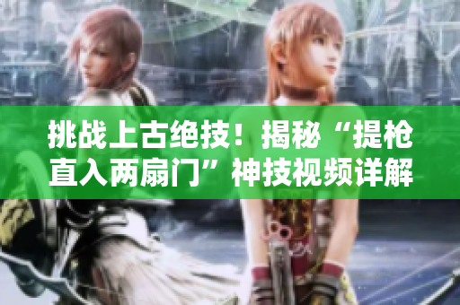 挑战上古绝技！揭秘“提枪直入两扇门”神技视频详解