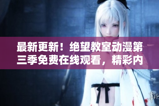 最新更新！绝望教室动漫第三季免费在线观看，精彩内容不容错过