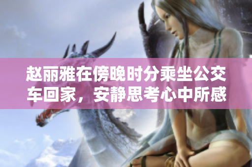 赵丽雅在傍晚时分乘坐公交车回家，安静思考心中所感。