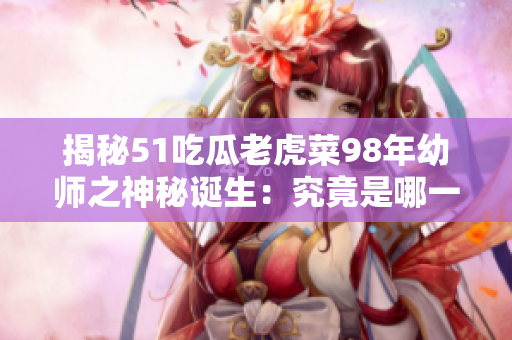 揭秘51吃瓜老虎菜98年幼师之神秘诞生：究竟是哪一天诞生的？