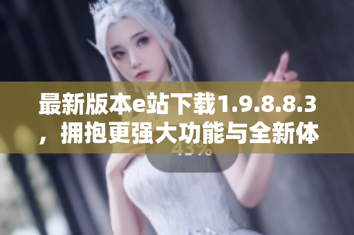 最新版本e站下载1.9.8.8.3，拥抱更强大功能与全新体验