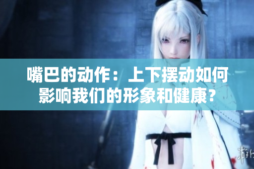 嘴巴的动作：上下摆动如何影响我们的形象和健康？