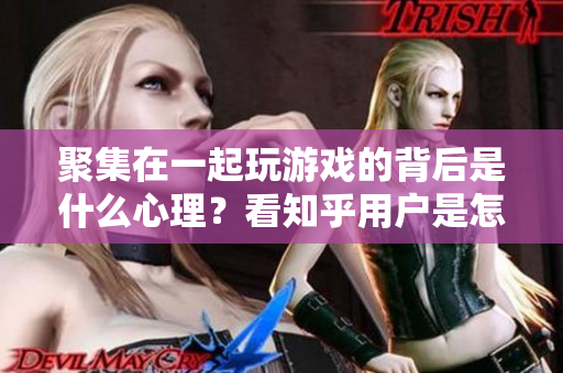 聚集在一起玩游戏的背后是什么心理？看知乎用户是怎么分析的