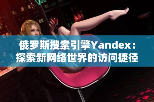 俄罗斯搜索引擎Yandex：探索新网络世界的访问捷径