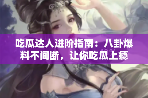 吃瓜达人进阶指南：八卦爆料不间断，让你吃瓜上瘾