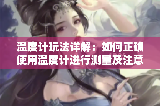 温度计玩法详解：如何正确使用温度计进行测量及注意事项