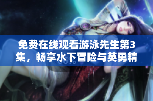 免费在线观看游泳先生第3集，畅享水下冒险与英勇精神