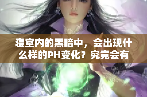寝室内的黑暗中，会出现什么样的PH变化？究竟会有怎样的效果？