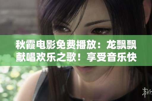 秋霞电影免费播放：龙飘飘献唱欢乐之歌！享受音乐快乐，犹如秋风拂面