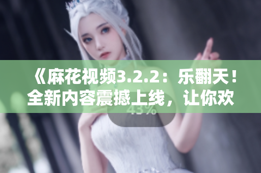 《麻花视频3.2.2：乐翻天！全新内容震撼上线，让你欢笑不止》