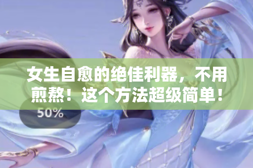 女生自愈的绝佳利器，不用煎熬！这个方法超级简单！