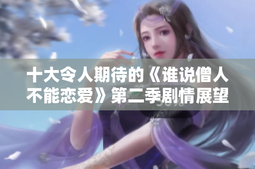 十大令人期待的《谁说僧人不能恋爱》第二季剧情展望与观看指南