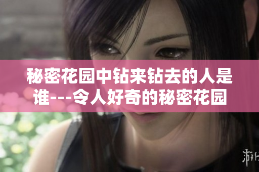 秘密花园中钻来钻去的人是谁---令人好奇的秘密花园探险家