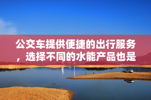 公交车提供便捷的出行服务，选择不同的水能产品也是一种小扫货。